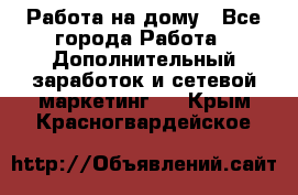 Работа на дому - Все города Работа » Дополнительный заработок и сетевой маркетинг   . Крым,Красногвардейское